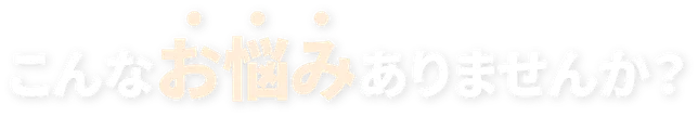 こんなお悩みありませんか？