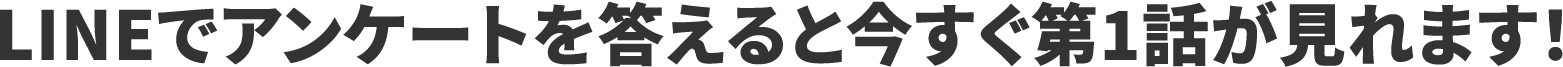 LINEでアンケートを答えると今すぐ第1話が見れます！